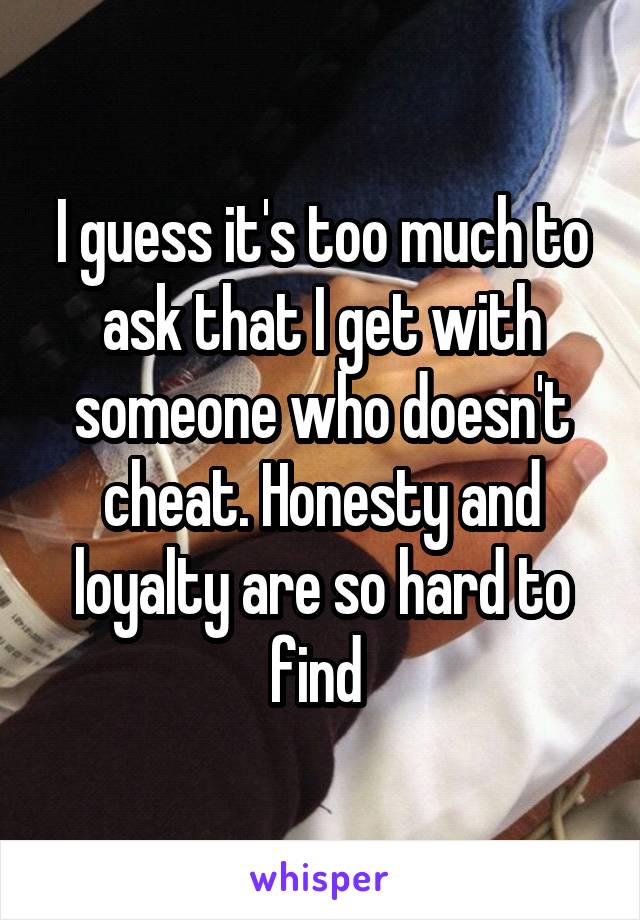 I guess it's too much to ask that I get with someone who doesn't cheat. Honesty and loyalty are so hard to find 