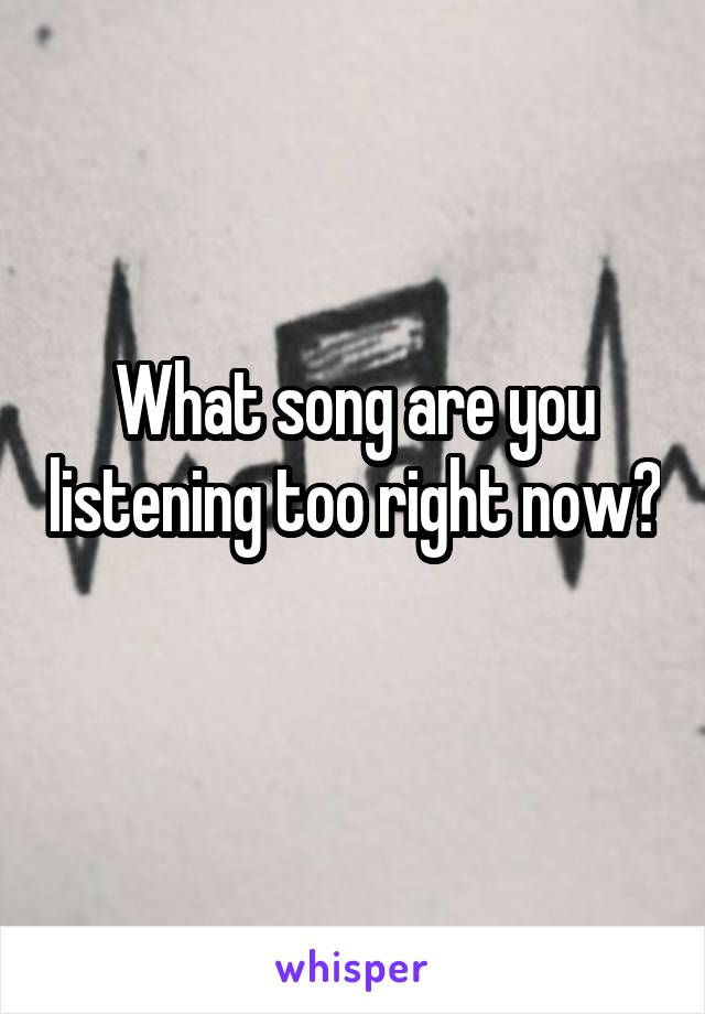 What song are you listening too right now? 