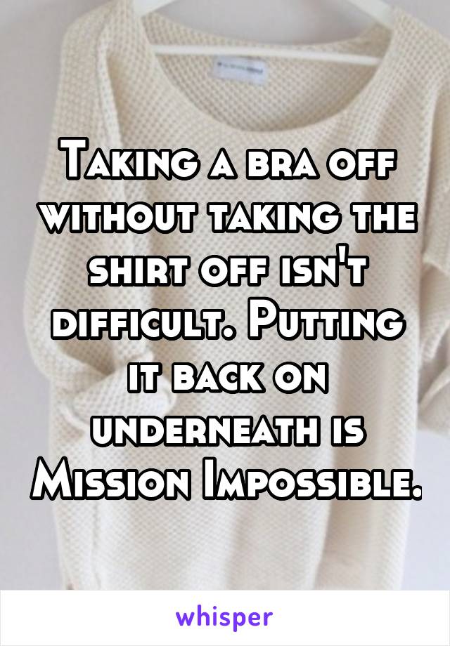 Taking a bra off without taking the shirt off isn't difficult. Putting it back on underneath is Mission Impossible.