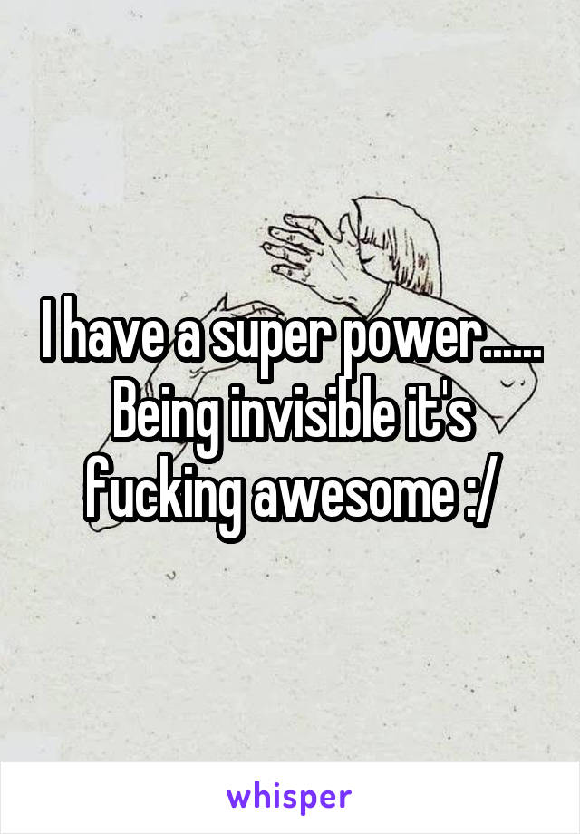 I have a super power...... Being invisible it's fucking awesome :/