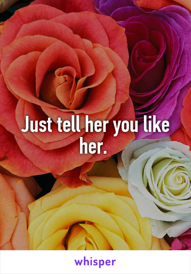 Just tell her you like her. 
