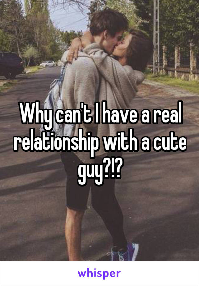 Why can't I have a real relationship with a cute guy?!?