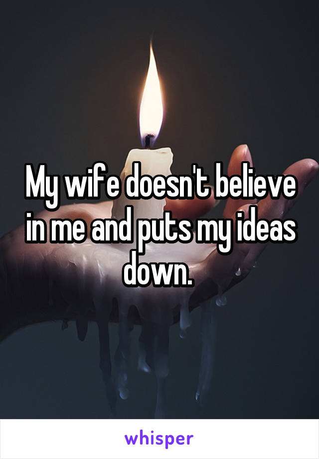 My wife doesn't believe in me and puts my ideas down. 