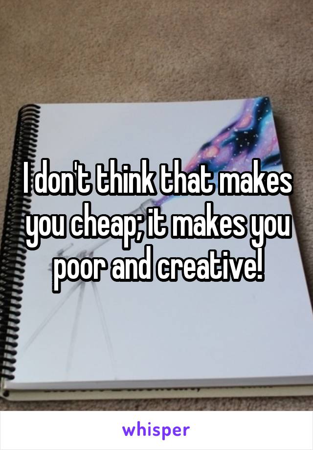 I don't think that makes you cheap; it makes you poor and creative!