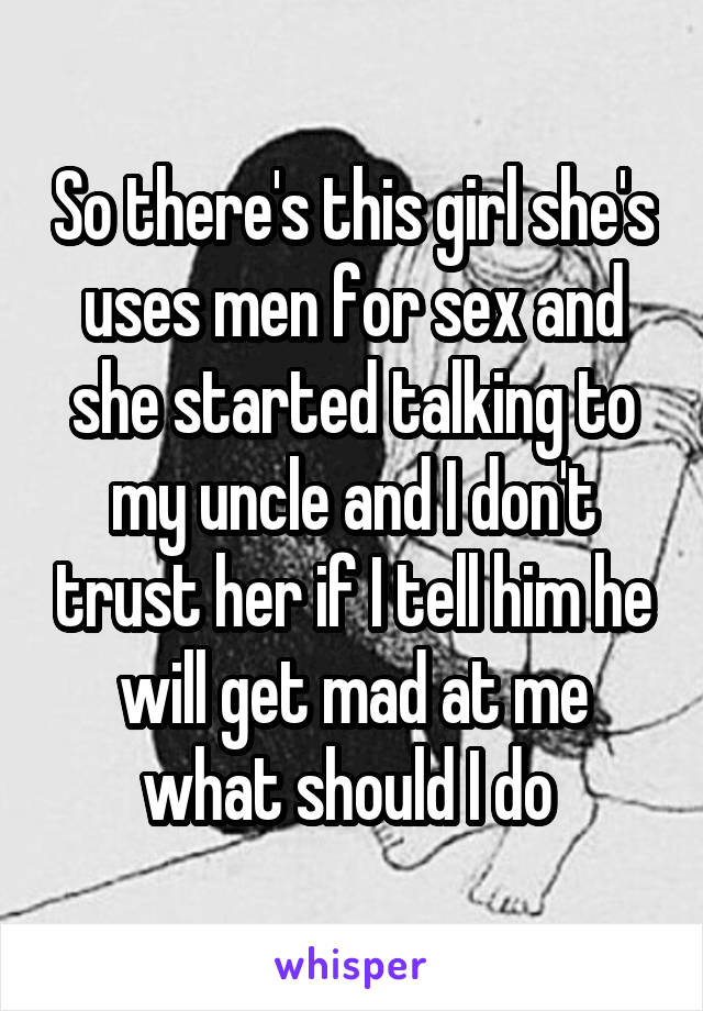 So there's this girl she's uses men for sex and she started talking to my uncle and I don't trust her if I tell him he will get mad at me what should I do 