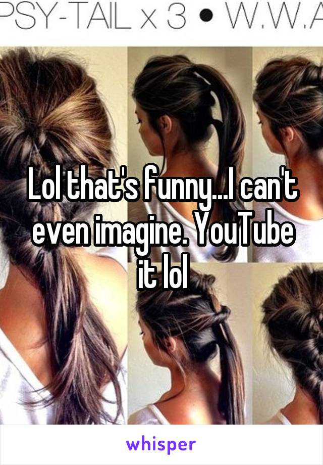 Lol that's funny...I can't even imagine. YouTube it lol