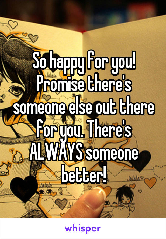 So happy for you! Promise there's someone else out there for you. There's ALWAYS someone better!