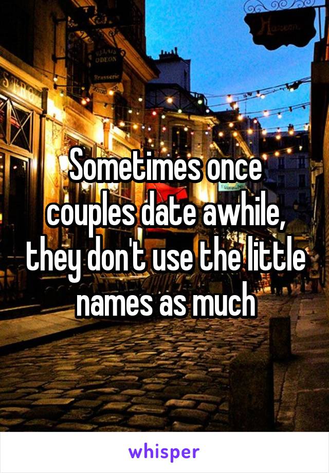 Sometimes once couples date awhile, they don't use the little names as much