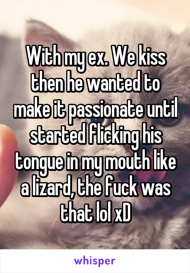 With my ex. We kiss then he wanted to make it passionate until started flicking his tongue in my mouth like a lizard, the fuck was that lol xD