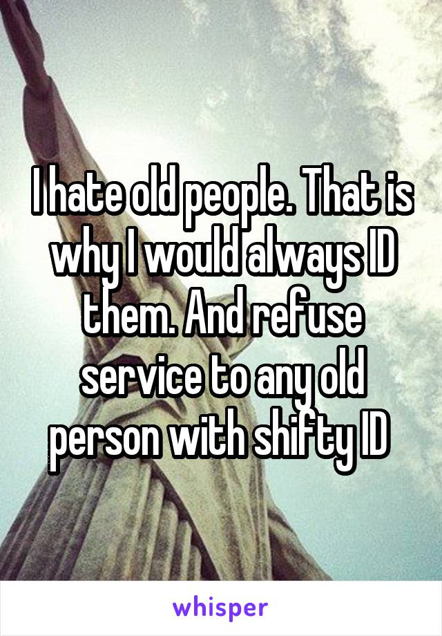 I hate old people. That is why I would always ID them. And refuse service to any old person with shifty ID 