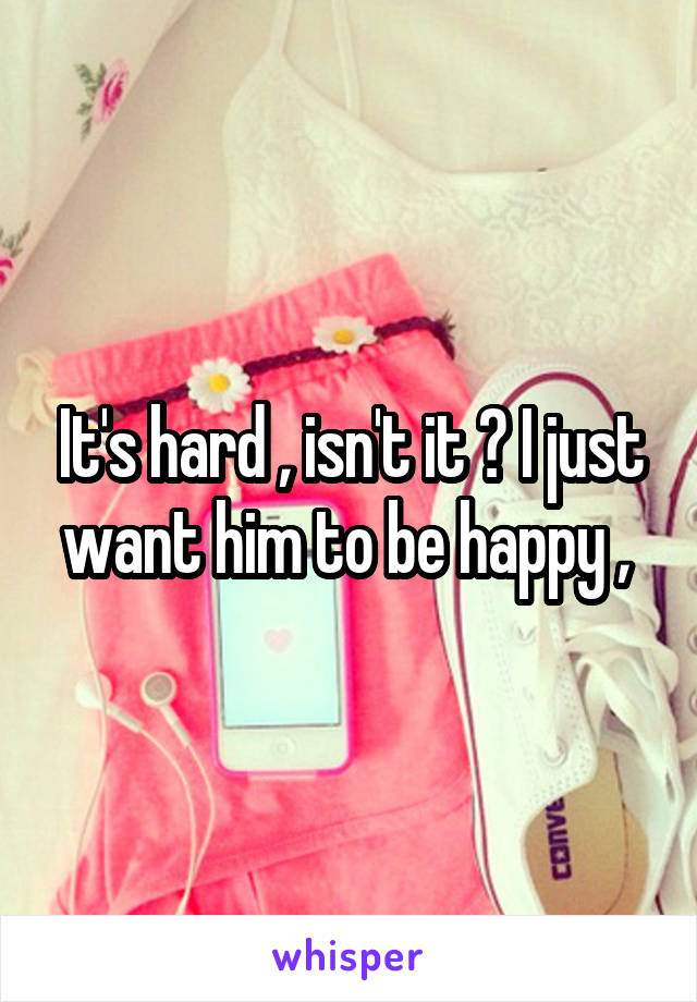 It's hard , isn't it ? I just want him to be happy , 