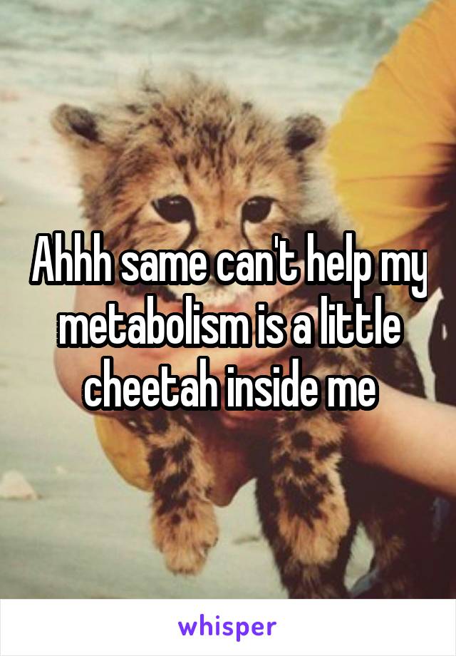 Ahhh same can't help my metabolism is a little cheetah inside me