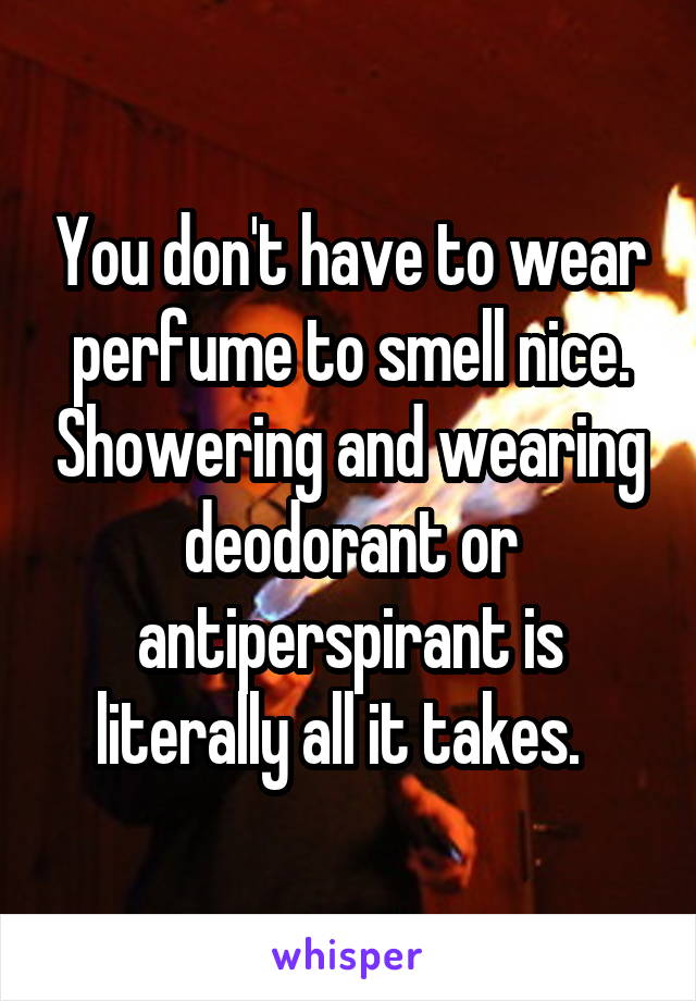 You don't have to wear perfume to smell nice. Showering and wearing deodorant or antiperspirant is literally all it takes.  