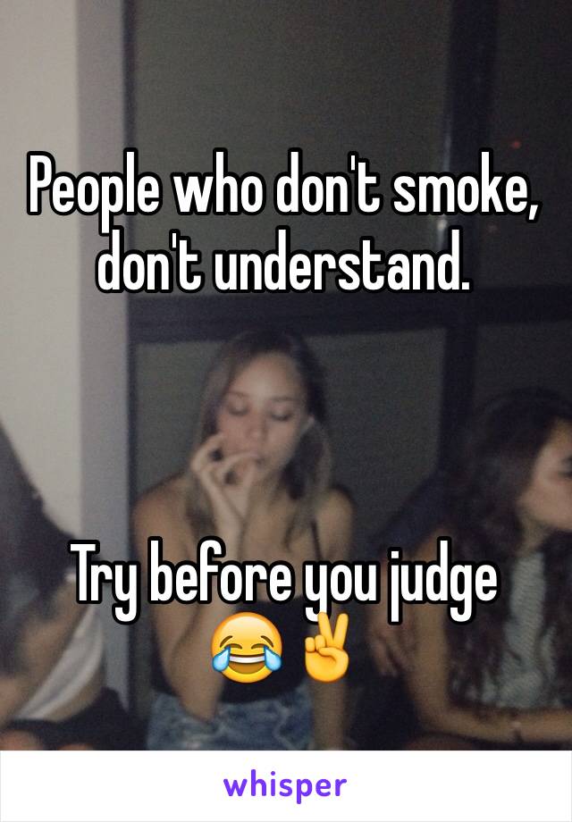 People who don't smoke, don't understand. 



Try before you judge 
😂✌