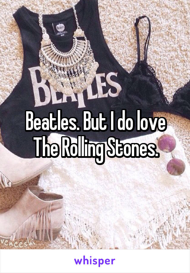 Beatles. But I do love The Rolling Stones.