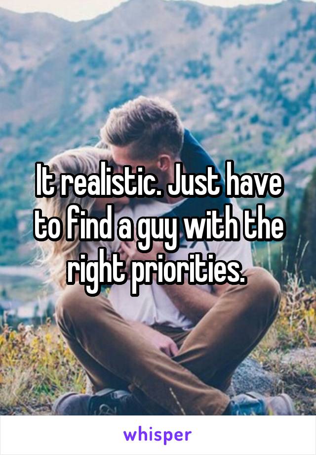 It realistic. Just have to find a guy with the right priorities. 