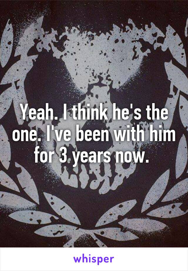 Yeah. I think he's the one. I've been with him for 3 years now. 