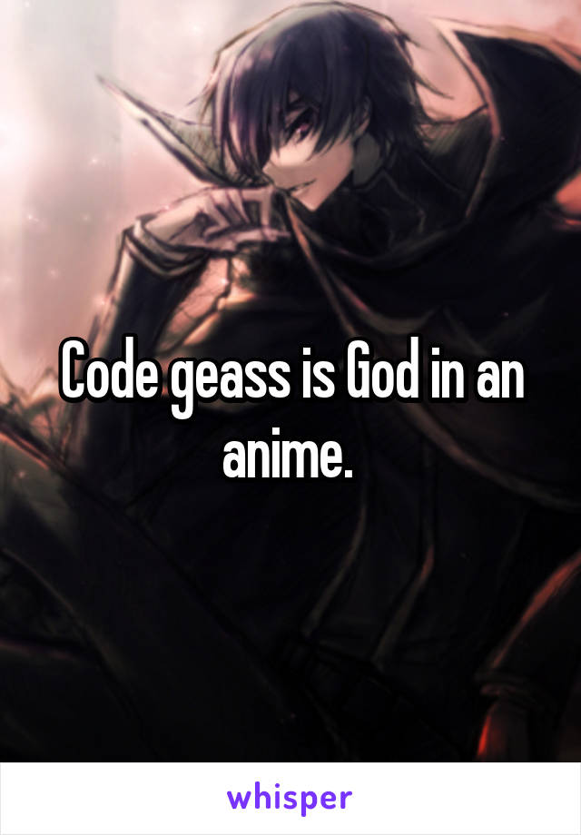 Code geass is God in an anime. 