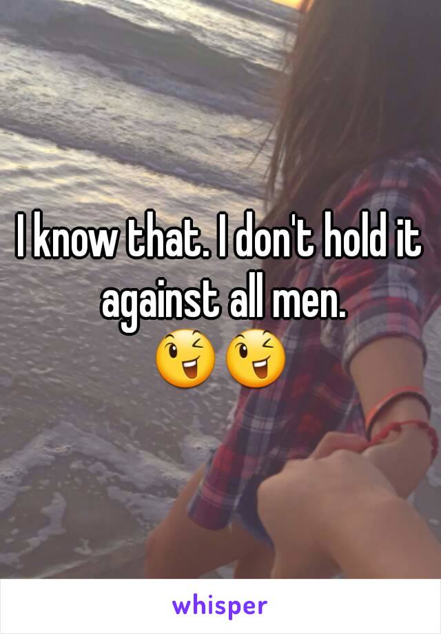 I know that. I don't hold it against all men.
😉😉