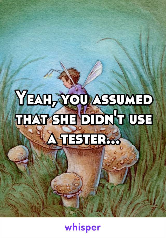 Yeah, you assumed that she didn't use a tester...