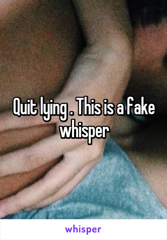 Quit lying . This is a fake whisper