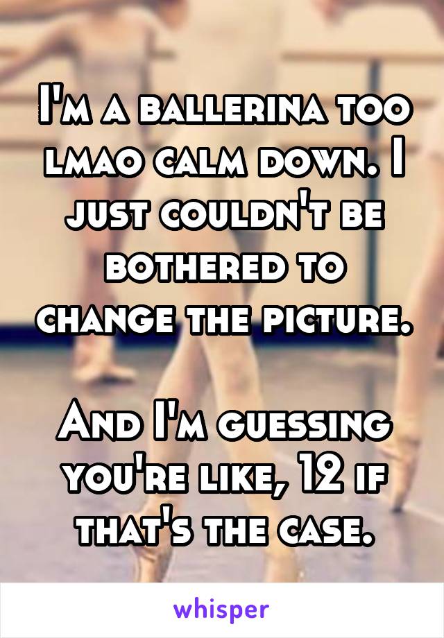 I'm a ballerina too lmao calm down. I just couldn't be bothered to change the picture. 
And I'm guessing you're like, 12 if that's the case.