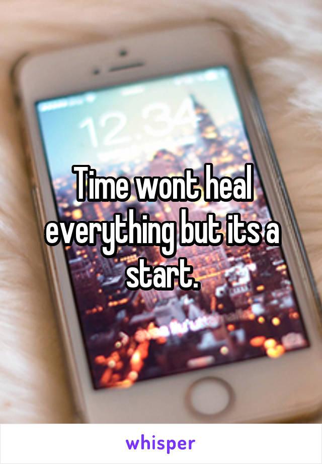 Time wont heal everything but its a start.