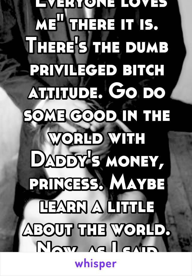 "Everyone loves me" there it is. There's the dumb privileged bitch attitude. Go do some good in the world with Daddy's money, princess. Maybe learn a little about the world. Now, as I said before #BB!