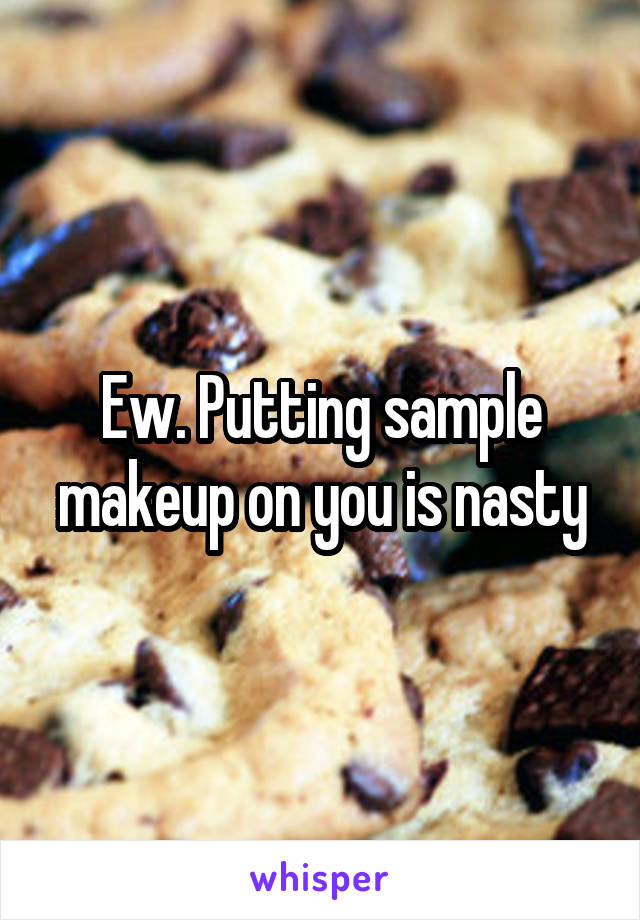 Ew. Putting sample makeup on you is nasty