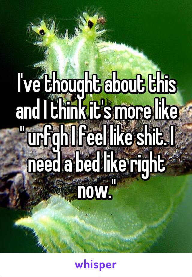 I've thought about this and I think it's more like " urfgh I feel like shit. I need a bed like right now."
