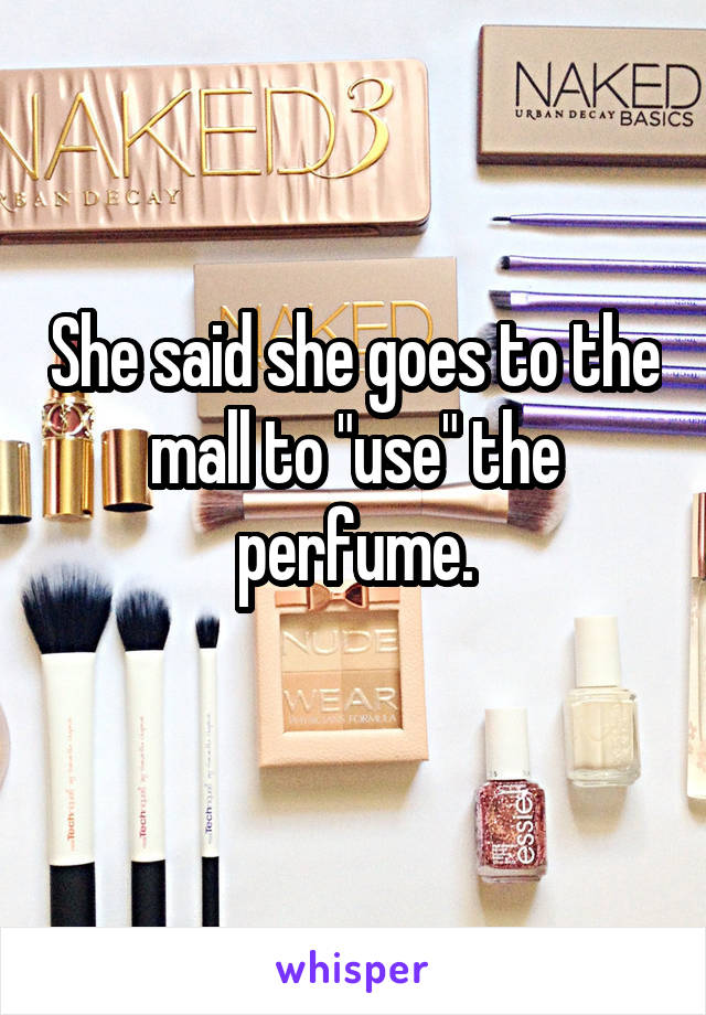 She said she goes to the mall to "use" the perfume.
