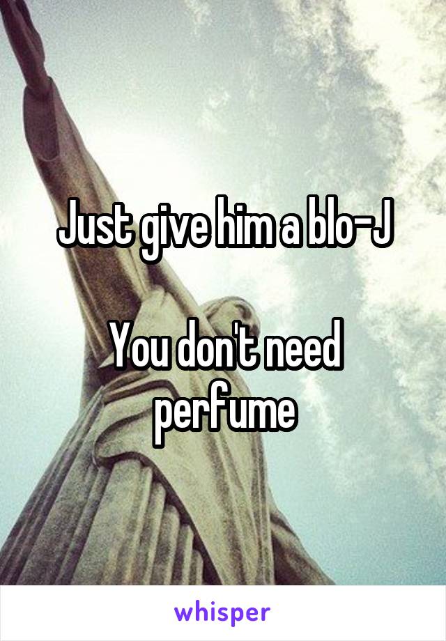 Just give him a blo-J

You don't need perfume