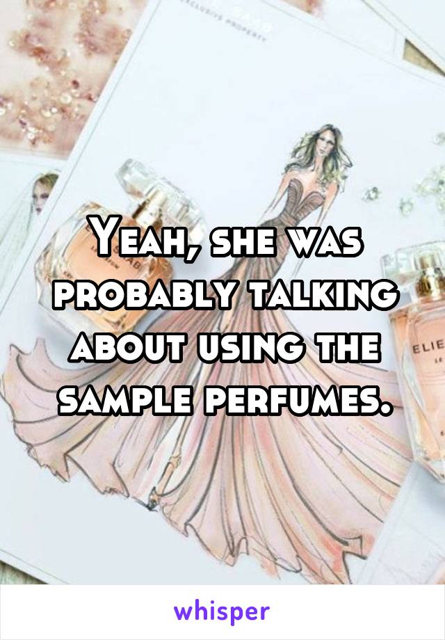Yeah, she was probably talking about using the sample perfumes.