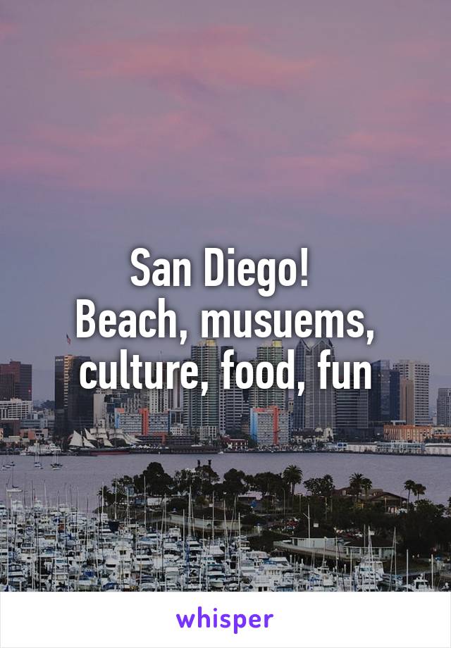 San Diego! 
Beach, musuems, culture, food, fun