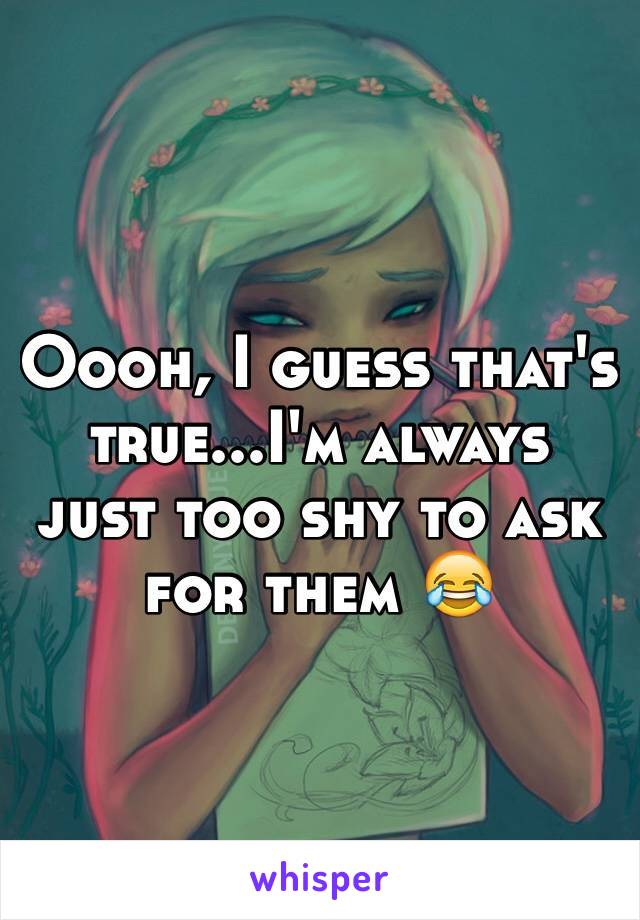 Oooh, I guess that's true...I'm always just too shy to ask for them 😂