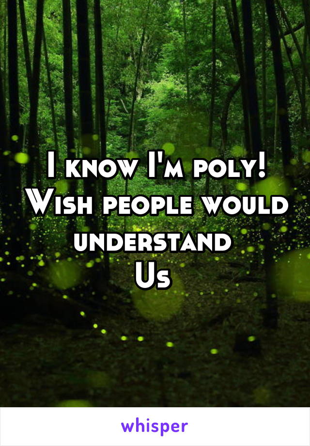 I know I'm poly! Wish people would understand 
Us 