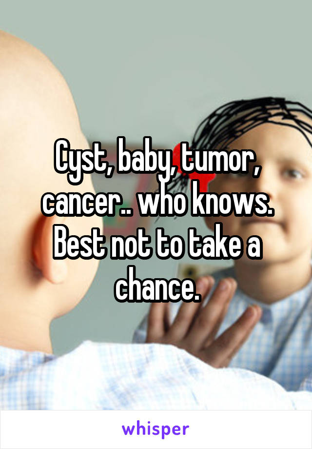 Cyst, baby, tumor, cancer.. who knows.
Best not to take a chance.
