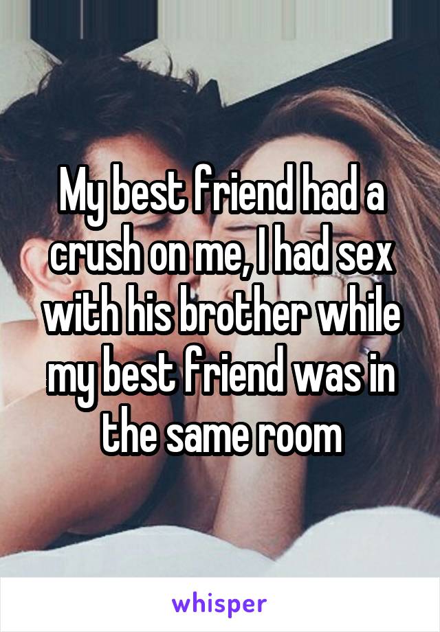 My best friend had a crush on me, I had sex with his brother while my best friend was in the same room