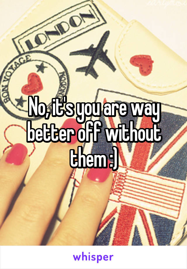 No, it's you are way better off without them :)