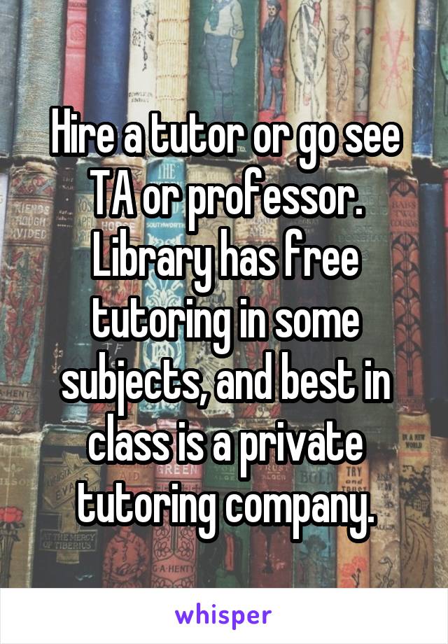 Hire a tutor or go see TA or professor. Library has free tutoring in some subjects, and best in class is a private tutoring company.