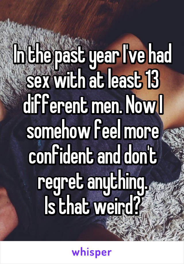 In the past year I've had sex with at least 13 different men. Now I somehow feel more confident and don't regret anything.
Is that weird?