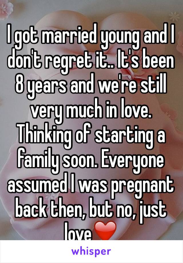 I got married young and I don't regret it.. It's been 8 years and we're still very much in love. Thinking of starting a family soon. Everyone assumed I was pregnant back then, but no, just love❤️