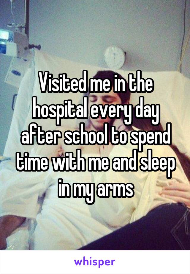 Visited me in the hospital every day after school to spend time with me and sleep in my arms