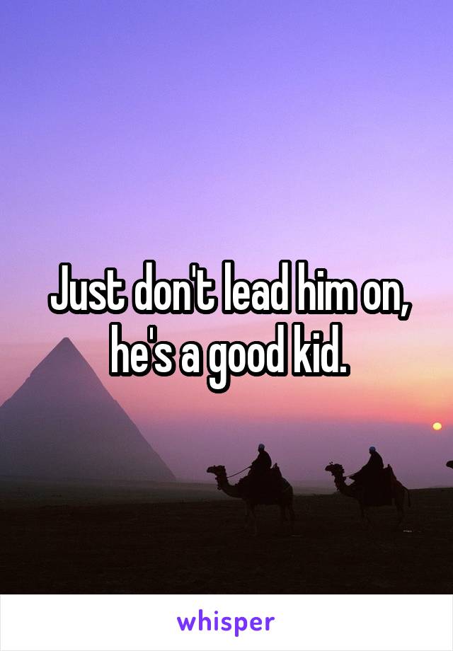 Just don't lead him on, he's a good kid.