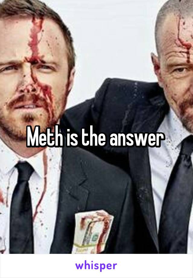 Meth is the answer 