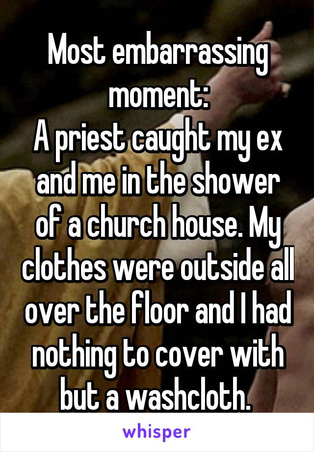 Most embarrassing moment:
A priest caught my ex and me in the shower of a church house. My clothes were outside all over the floor and I had nothing to cover with but a washcloth. 