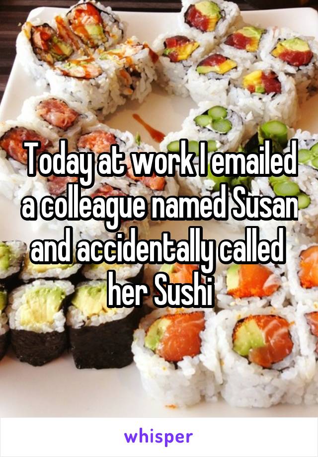Today at work I emailed a colleague named Susan and accidentally called 
her Sushi
