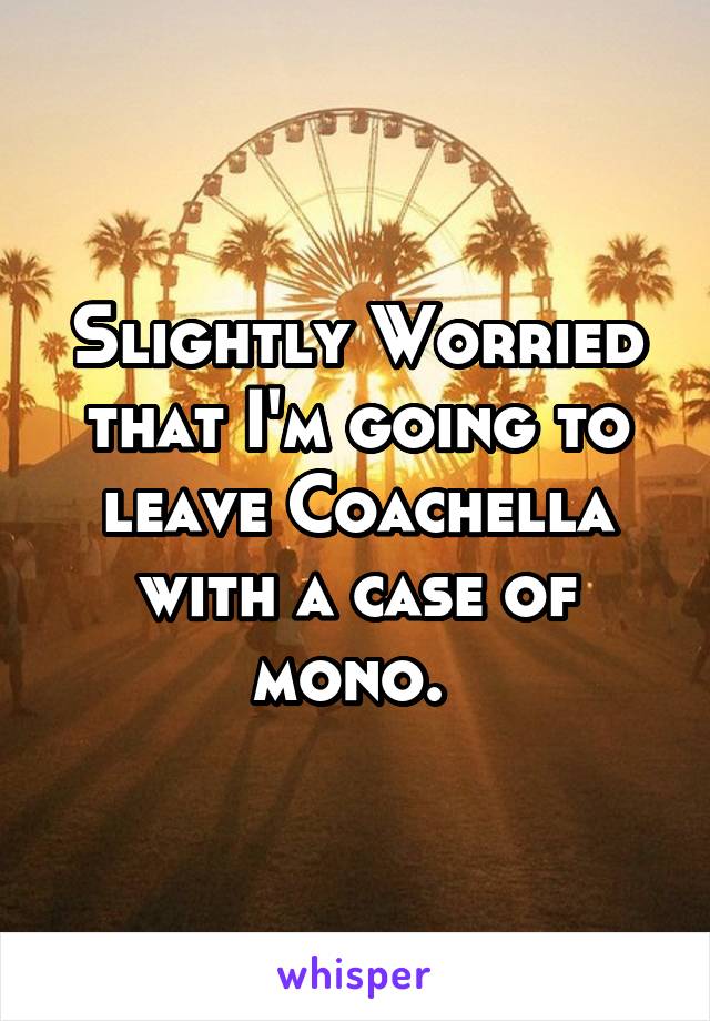Slightly Worried that I'm going to leave Coachella with a case of mono. 