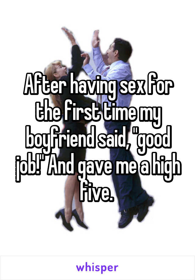 After having sex for the first time my boyfriend said, "good job!" And gave me a high five. 