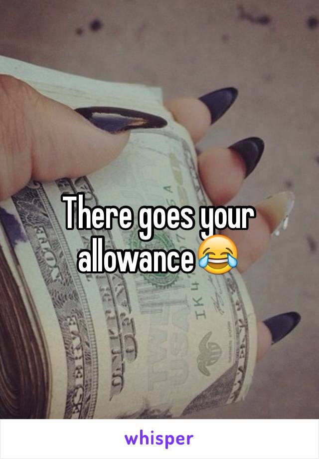 There goes your allowance😂